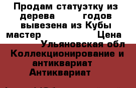 Продам статуэтку из дерева 50 -60 годов вывезена из Кубы мастер Jose Pereiro › Цена ­ 10 855 - Ульяновская обл. Коллекционирование и антиквариат » Антиквариат   